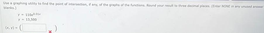 Use a graphing utility to find the point of intersection if any of the graphs of the functions Round your result to three decimal places Enter NONE in any unused answer blanks x y y 110e0 01x y 13 500 x