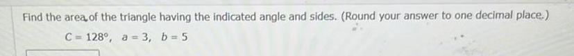 Find the area of the triangle having the indicated angle and sides Round your answer to one decimal place C 128 a 3 b 5