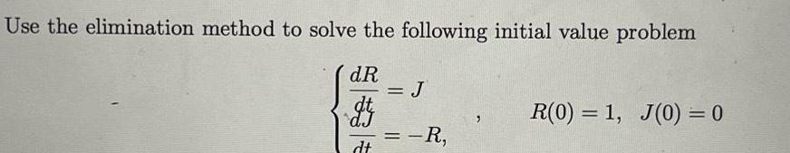 Use the elimination method to solve the following initial value problem dR dt dJ dt J R R 0 1 J 0 0