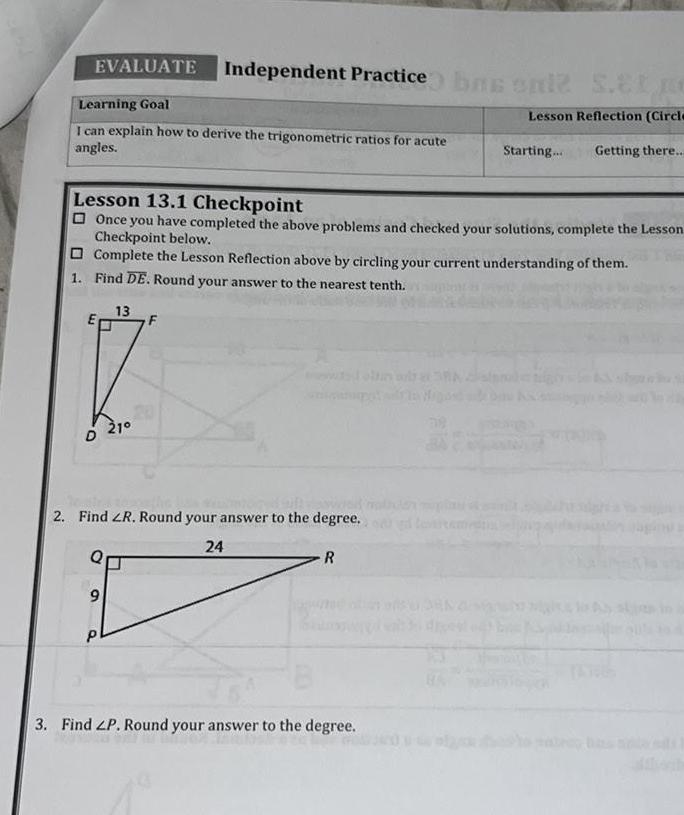 EVALUATE Independent Practice bas sale S Ele Learning Goal Lesson Reflection Circle I can explain how to derive the trigonometric ratios for acute angles Starting Getting there Lesson 13 1 Checkpoint Once you have completed the above problems and checked your solutions complete the Lesson Checkpoint below Complete the Lesson Reflection above by circling your current understanding of them 1 Find DE Round your answer to the nearest tenth D 13 9 210 F the 2 Find ZR Round your answer to the degree 24 R 3 Find LP Round your answer to the degree