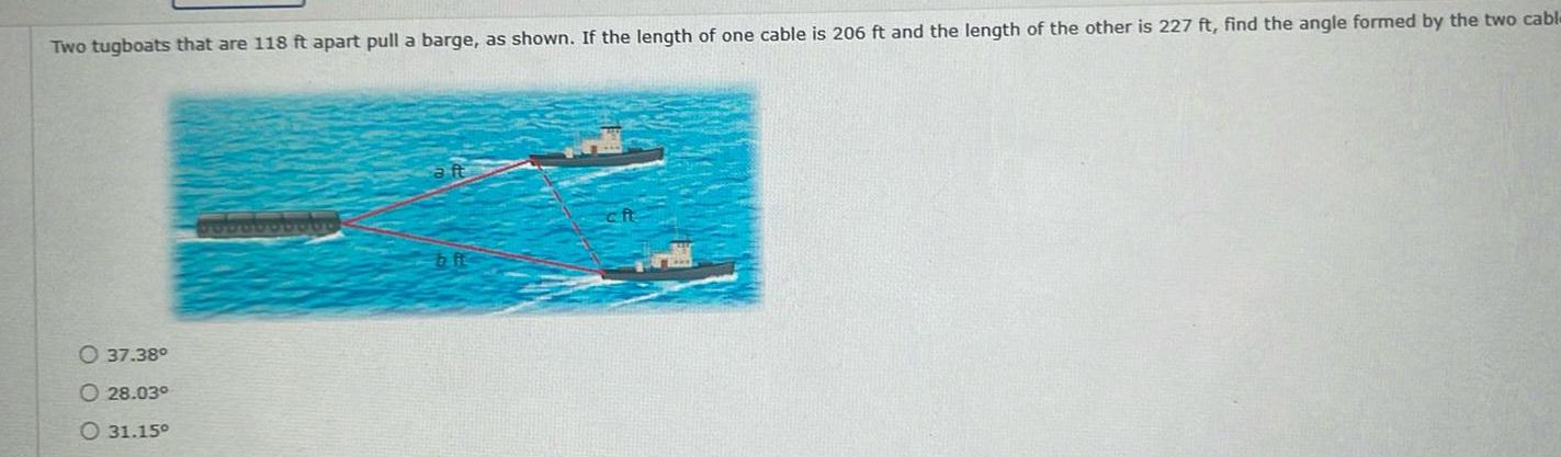 Two tugboats that are 118 ft apart pull a barge as shown If the length of one cable is 206 ft and the length of the other is 227 ft find the angle formed by the two cable 37 38 28 03 31 15 DODDDDD000