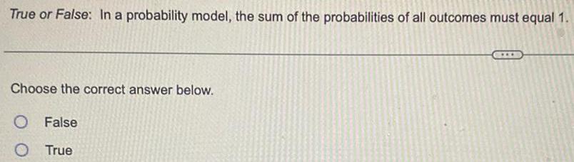 True or False In a probability model the sum of the probabilities of all outcomes must equal 1 Choose the correct answer below O False O True