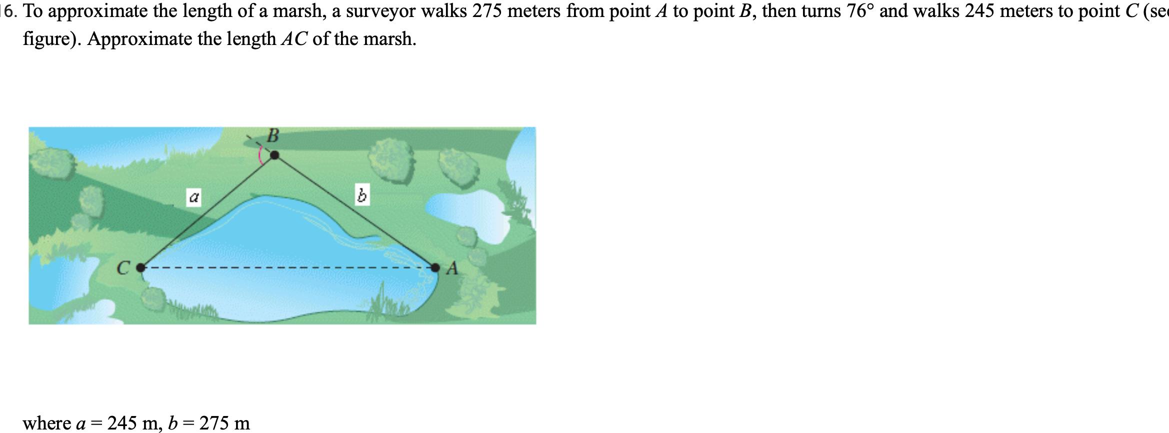 6 To approximate the length of a marsh a surveyor walks 275 meters from point A to point B then turns 76 and walks 245 meters to point C se figure Approximate the length AC of the marsh where a CO a 245 m b 275 m B b A