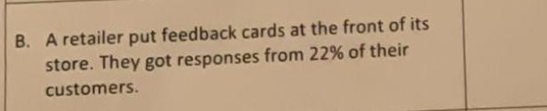 B A retailer put feedback cards at the front of its store They got responses from 22 of their customers