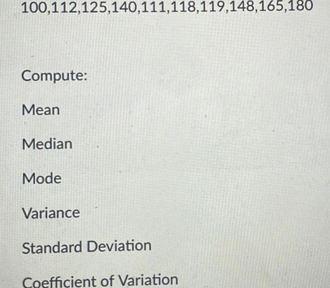 100 112 125 140 111 118 119 148 165 180 Compute Mean Median Mode Variance Standard Deviation Coefficient of Variation