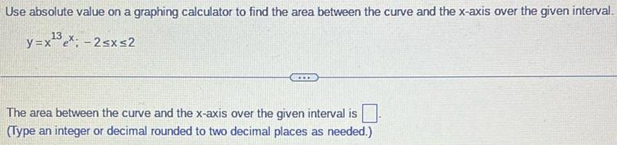 Use absolute value on a graphing calculator to find the area between the curve and the x axis over the given interval 13 y x ex 2 x 2 The area between the curve and the x axis over the given interval is Type an integer or decimal rounded to two decimal places as needed