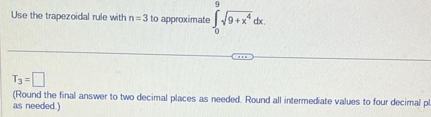 Use the trapezoidal rule with n 3 to approximate 9 x4 dx T3 Round the final answer to two decimal places as needed Round all intermediate values to four decimal pl as needed