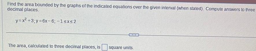 Find the area bounded by the graphs of the indicated equations over the given interval when stated Compute answers to three decimal places y x 3 y 6x 6 1 x 2 COFFR The area calculated to three decimal places is square units