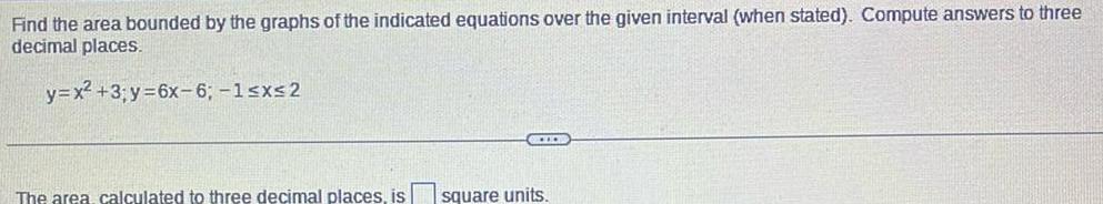 Find the area bounded by the graphs of the indicated equations over the given interval when stated Compute answers to three decimal places y x 3 y 6x 6 1 x 2 The area calculated to three decimal places is ACTOR square units