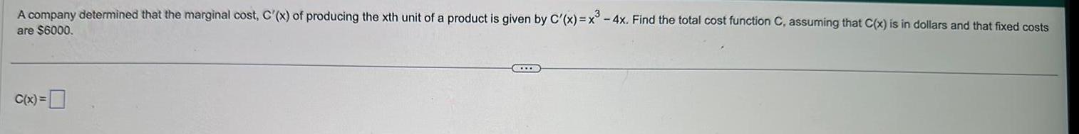 A company determined that the marginal cost C x of producing the xth unit of a product is given by C x x 4x Find the total cost function C assuming that C x is in dollars and that fixed costs are 6000 C x CO