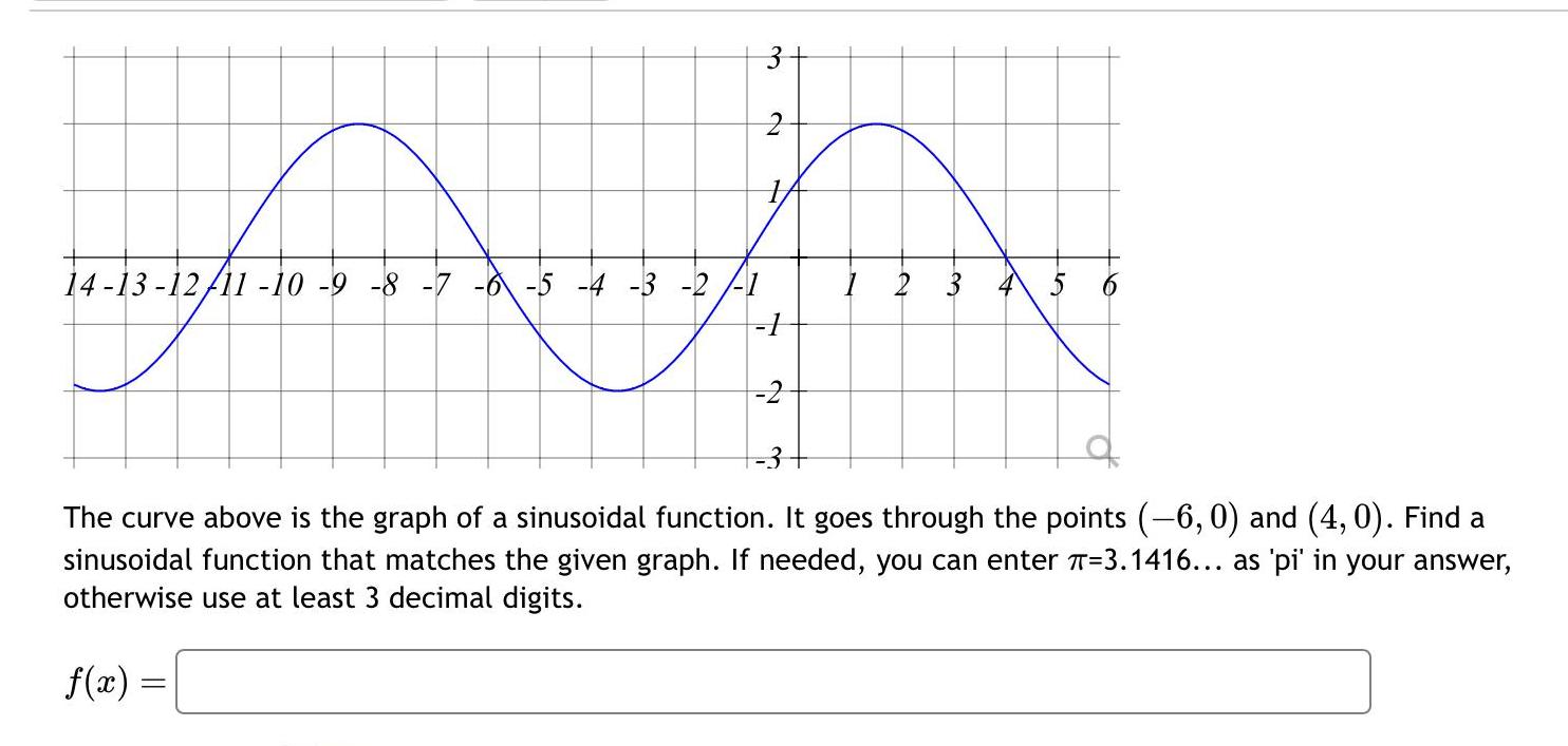 3 2 T 14 13 12 11 10 9 8 7 6 5 4 3 2 1 1 2 3 10 The curve above is the graph of a sinusoidal function It goes through the points 6 0 and 4 0 Find a sinusoidal function that matches the given graph If needed you can enter T 3 1416 as pi in your answer otherwise use at least 3 decimal digits f x