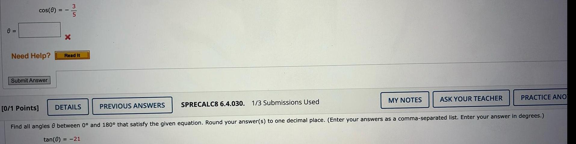 e cos 0 Need Help Submit Answer 0 1 Points X 35 Read It DETAILS PREVIOUS ANSWERS SPRECALC8 6 4 030 1 3 Submissions Used MY NOTES ASK YOUR TEACHER PRACTICE ANO Find all angles 8 between 0 and 180 that satisfy the given equation Round your answer s to one decimal place Enter your answers as a comma separated list Enter your answer in degrees tan 0 21