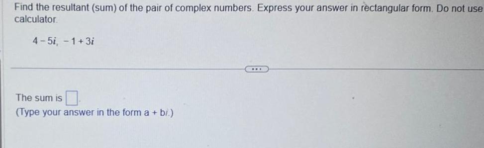 Find the resultant sum of the pair of complex numbers Express your answer in rectangular form Do not use calculator 4 5i 1 3i The sum is Type your answer in the form a bi