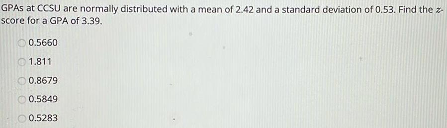 GPAS at CCSU are normally distributed with a mean of 2 42 and a standard deviation of 0 53 Find the z score for a GPA of 3 39 0 5660 1 811 0 8679 0 5849 0 5283