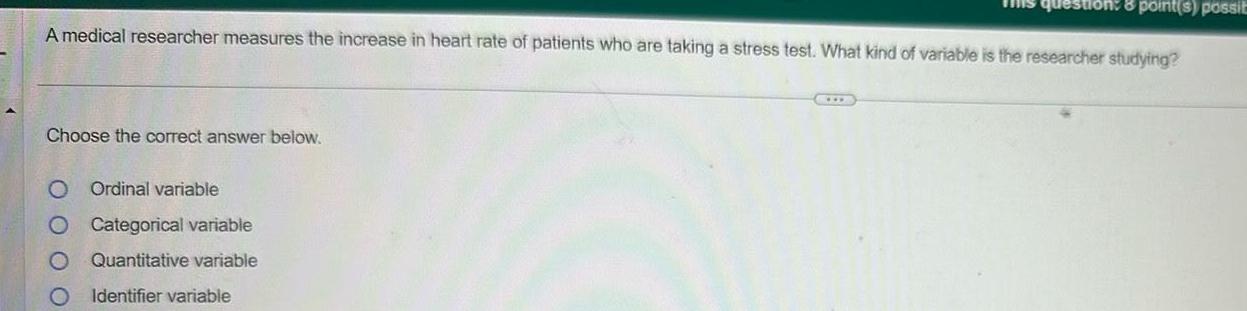 A medical researcher measures the increase in heart rate of patients who are taking a stress test What kind of variable is the researcher studying Choose the correct answer below O O O O 8 point s possit Ordinal variable Categorical variable Quantitative variable Identifier variable