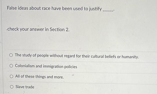 False ideas about race have been used to justify check your answer in Section 2 O The study of people without regard for their cultural beliefs or humanity O Colonialism and immigration policies O All of these things and more O Slave trade