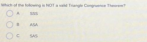 Which of the following is NOT a valid Triangle Congruence Theorem A SSS B C ASA SAS