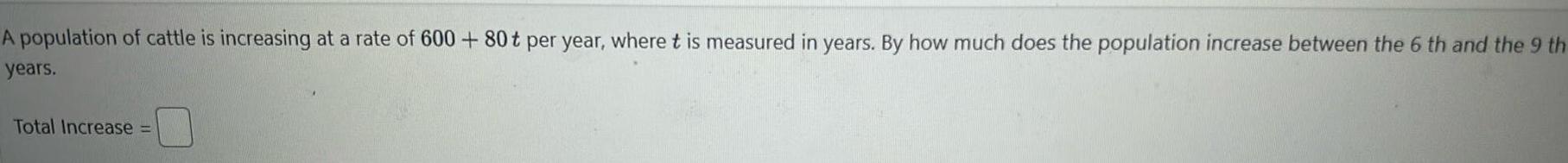 A population of cattle is increasing at a rate of 600 80t per year where t is measured in years By how much does the population increase between the 6 th and the 9 th years Total Increase