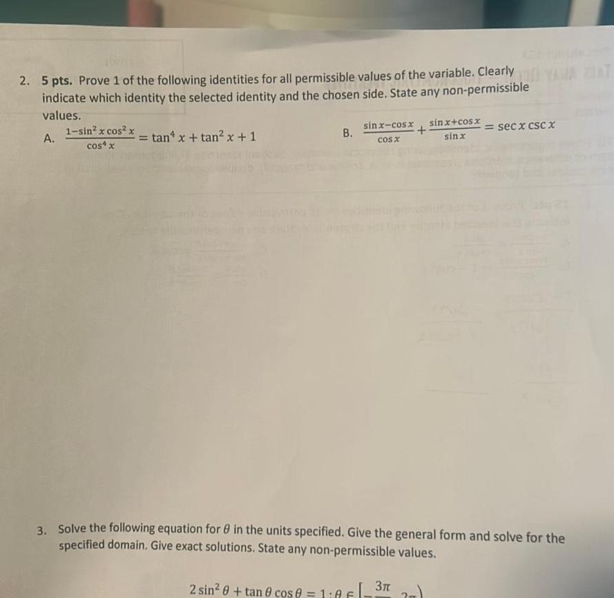 2 5 pts Prove 1 of the following identities for all permissible values of the variable Clearly YAMA AT indicate which identity the selected identity and the chosen side State any non permissible values A 1 sin x cos x cos x tan x tan x 1 B sinx cosx cos x sinx cosx secx csc x sinx 3 Solve the following equation for in the units specified Give the general form and solve for the specified domain Give exact solutions State any non permissible values 2 sin 0 tan 0 cos 0 1 0 F 3