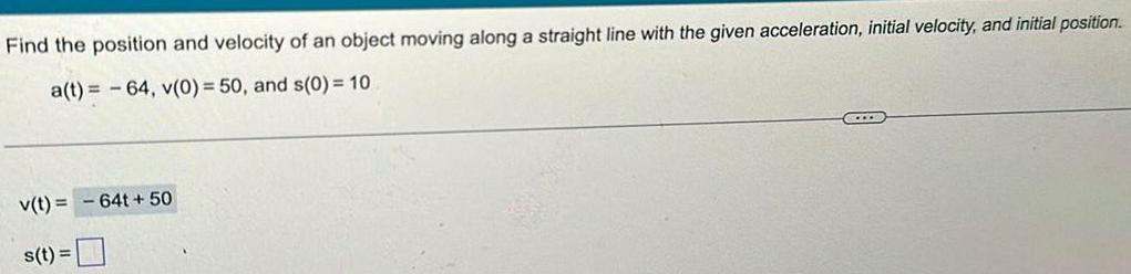 Find the position and velocity of an object moving along a straight line with the given acceleration initial velocity and initial position a t 64 v 0 50 and s 0 10 v t 64t 50 s t