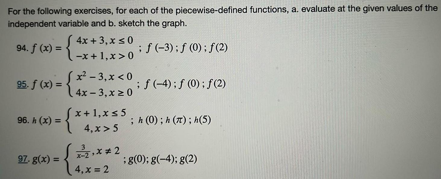 For the following exercises for each of the piecewise defined functions a evaluate at the given values of the independent variable and b sketch the graph 4x 3 x 0 x 1 x 0 95 f x x 3 x 0 94 f x 96 h x 97 g x f 4 f 0 f 2 4x 3 x 0 x x 1 x 5 4 x 5 3 x 29 4 x 2 3 0 2 2 h 0 h h 5 g 0 g 4 g 2