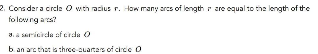 2 Consider a circle O with radius r How many arcs of length rare equal to the length of the following arcs a a semicircle of circle O b an arc that is three quarters of circle O