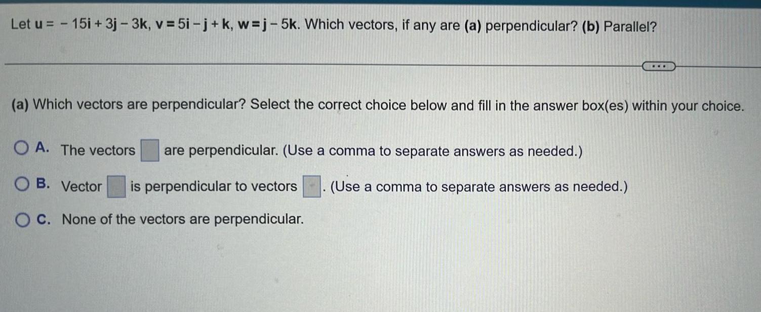 Let u 15i 3j 3k v 5i j k w j 5k Which vectors if any are a perpendicular b Parallel a Which vectors are perpendicular Select the correct choice below and fill in the answer box es within your choice OA The vectors OB Vector is perpendicular to vectors OC None of the vectors are perpendicular are perpendicular Use a comma to separate answers as needed Use a comma to separate answers as needed