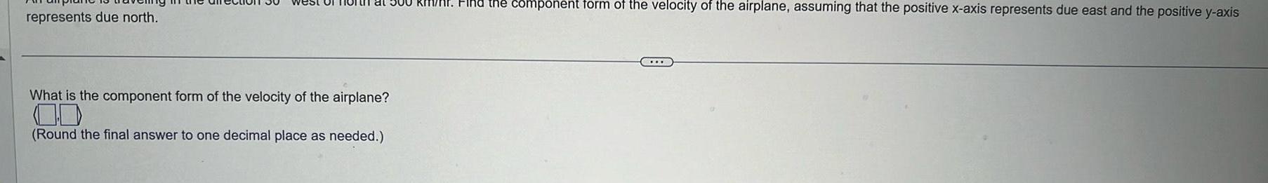 represents due north What is the component form of the velocity of the airplane Round the final answer to one decimal place as needed WAP Find the component form of the velocity of the airplane assuming that the positive x axis represents due east and the positive y axis