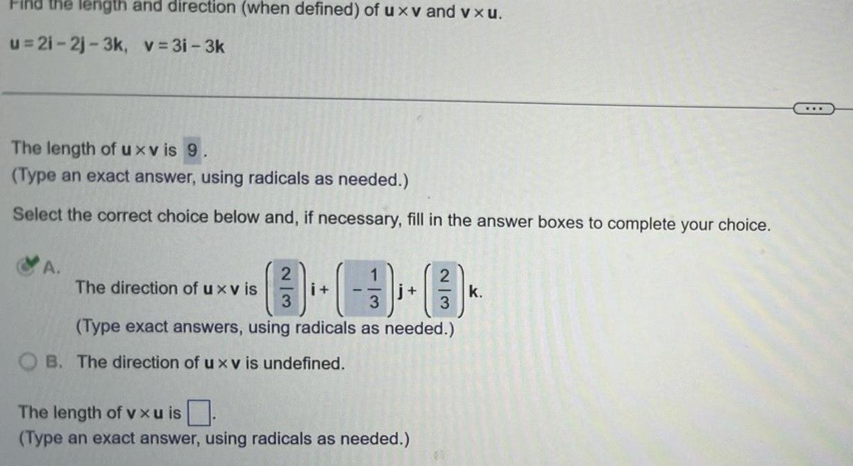 Find the length and direction when defined of u xv and vxu u 21 2j 3k v 3i 3k The length of uxvis 9 Type an exact answer using radicals as needed Select the correct choice below and if necessary fill in the answer boxes to complete your choice 1 3 Type exact answers using radicals as needed The direction of u xv is 2 3 i OB The direction of u xv is undefined j 2 3 The length of vx u is Type an exact answer using radicals as needed k