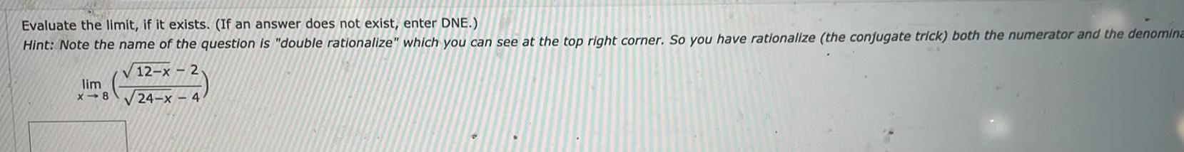 Evaluate the limit if it exists If an answer does not exist enter DNE Hint Note the name of the question is double rationalize which you can see at the top right corner So you have rationalize the conjugate trick both the numerator and the denomina 12 x 2 24 x 4 lim x 8