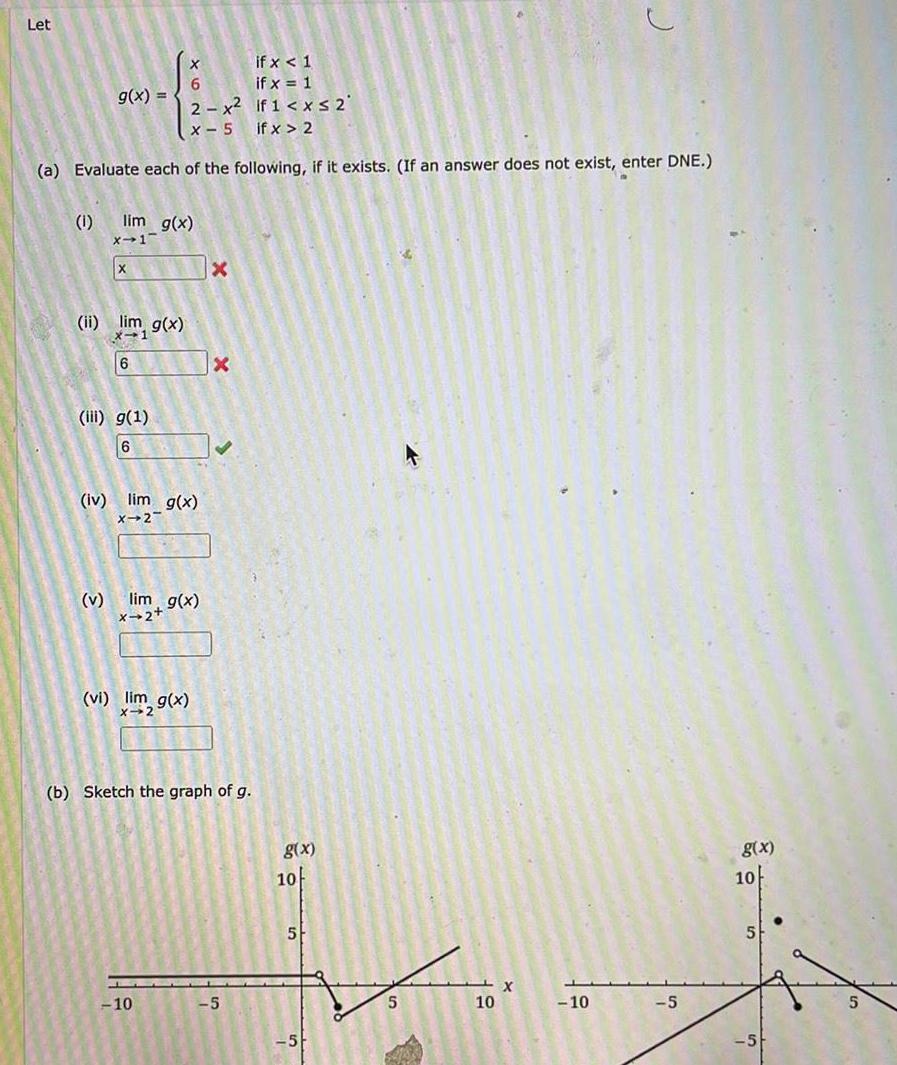 Let if x 1 6 if x 1 2 x if 1 x 2 x 5 if x 2 a Evaluate each of the following if it exists If an answer does not exist enter DNE 1 g x lim g x x 1 v X ii lim g x x 1 6 iii g 1 6 iv lim g x X 2 lim g x x 2 vi lim g x X 10 Xx b Sketch the graph of g 5 g x 10 5 5 5 X 10 61 C 10 5 g x 10 5 5