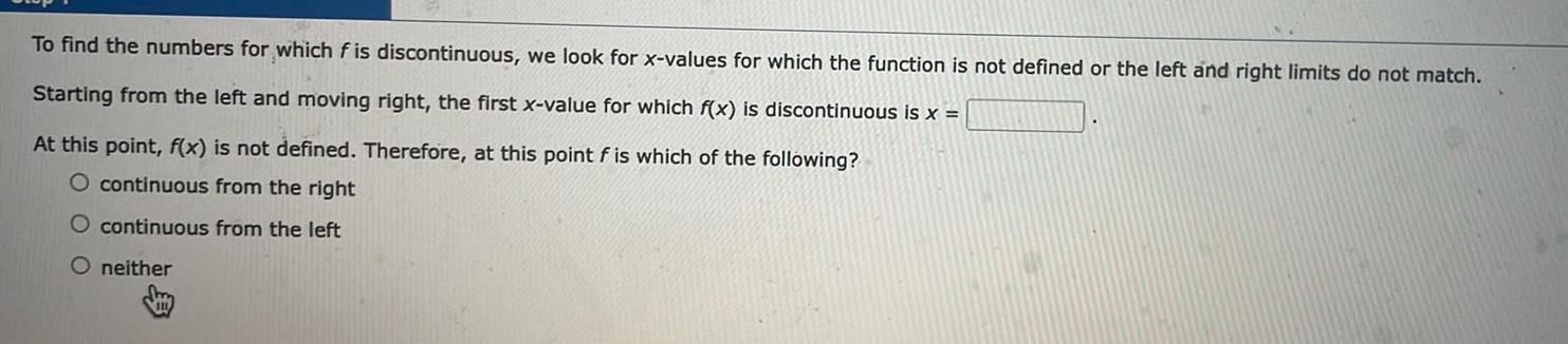 To find the numbers for which f is discontinuous we look for x values for which the function is not defined or the left and right limits do not match Starting from the left and moving right the first x value for which f x is discontinuous is x At this point f x is not defined Therefore at this point f is which of the following O continuous from the right O continuous from the left O neither