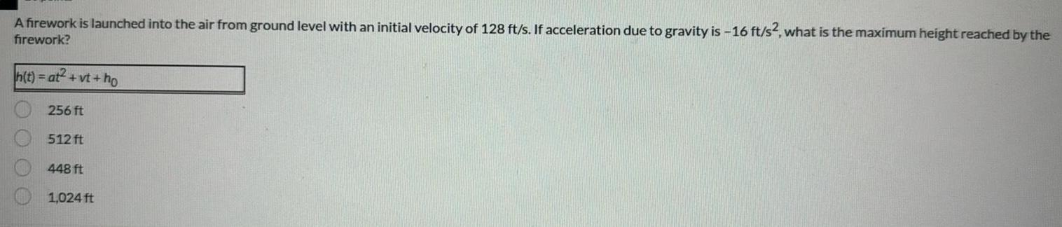 A firework is launched into the air from ground level with an initial velocity of 128 ft s If acceleration due to gravity is 16 ft s2 what is the maximum height reached by the firework h t at vt ho 256 ft 512 ft 448 ft 1 024 ft