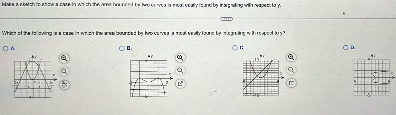 Make a sketch to show a case in which the area bounded by two curves is most easily found by integrating with respect to y Which of the following is a case in which the area bounded by two curves is most easily found by integrating with respect to y OA OB 5 Ay COL G O C Q O D Ay