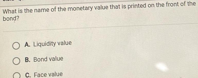 What is the name of the monetary value that is printed on the front of the bond O A Liquidity value O B Bond value C Face value