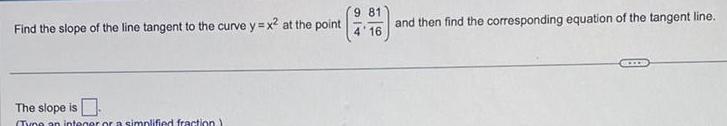 Find the slope of the line tangent to the curve y x at the point The slope is Tyne an integer or a simplified fraction 9 81 4 16 and then find the corresponding equation of the tangent line