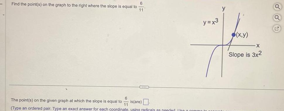 Find the point s on the graph to the right where the slope is equal to 6 11 The point s on the given graph at which the slope is equal to F is are Type an ordered pair Type an exact answer for each coordinate using radicals as needed Use s y x3 y x y X Slope is 3x2