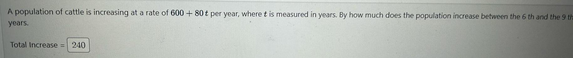 A population of cattle is increasing at a rate of 600 80 t per year where t is measured in years By how much does the population increase between the 6 th and the 9 th years Total Increase 240