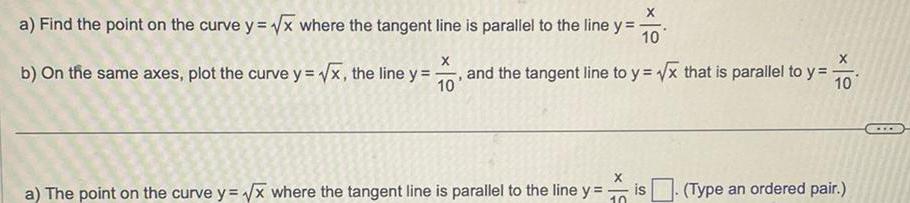 a Find the point on the curve y x where the tangent line is parallel to the line y 10 X X b On the same axes plot the curve y x the line y and the tangent line to y x that is parallel to y 10 10 3 X a The point on the curve y x where the tangent line is parallel to the line y 10 is Type an ordered pair