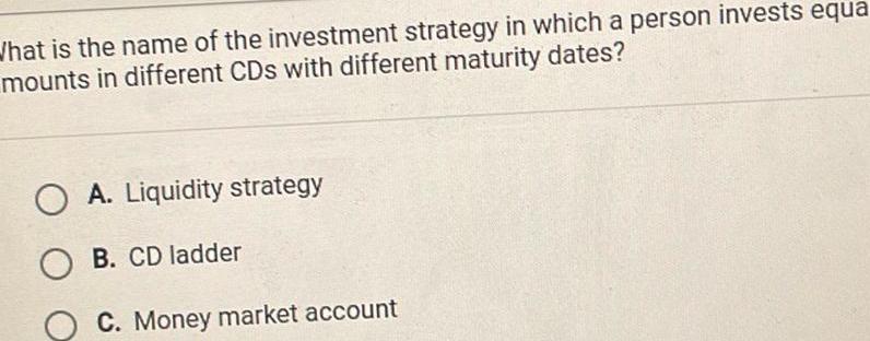 What is the name of the investment strategy in which a person invests equa mounts in different CDs with different maturity dates OA Liquidity strategy OB CD ladder C Money market account