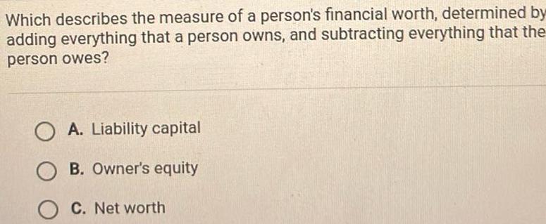 Which describes the measure of a person s financial worth determined by adding everything that a person owns and subtracting everything that the person owes OA Liability capital OB Owner s equity C Net worth