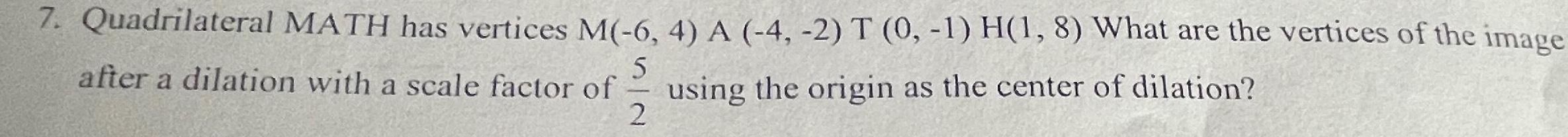 7 Quadrilateral MATH has vertices M 6 4 A 4 2 T 0 1 H 1 8 What are the vertices of the image 5 after a dilation with a scale factor of using the origin as the center of dilation 2