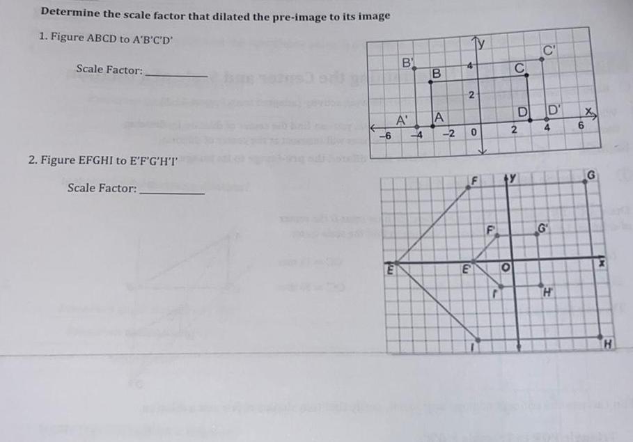 Determine the scale factor that dilated the pre image to its image 1 Figure ABCD to A B C D Scale Factor 2 Figure EFGHI to E F G H T Scale Factor B E B A A 6 4 2 Ty 4 2 0 F E F C O Y D 2 O D 4 G H X 6 G L M H