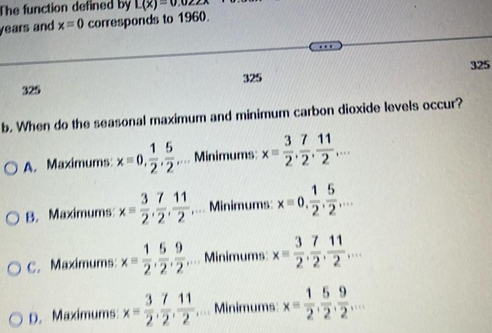 The function defined by years and x 0 corresponds to 1960 325 b When do the seasonal maximum and minimum carbon dioxide levels occur 3 7 11 2 2 2 OA Maximums x 0 OB Maximums X 15 2 2 3 7 11 2 22 159 OC Maximums X 51515 2 2 2 OD Maximums X Minimums x 222 Minimums x 0 Minimums x 5 www Minimums x 2 2 2 2 2 159 325