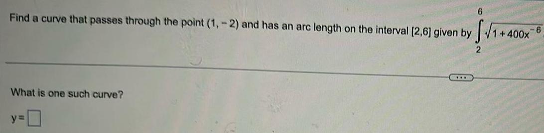 6 Find a curve that passes through the point 1 2 and has an arc length on the interval 2 6 given by 2 What is one such curve y 0 1 400x 6