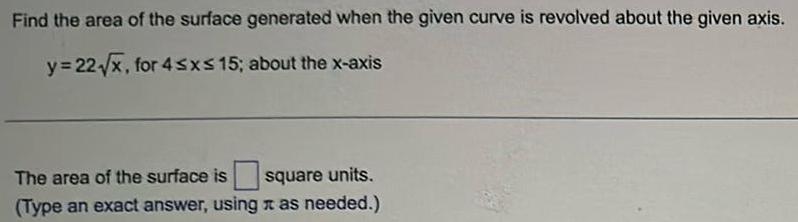 Find the area of the surface generated when the given curve is revolved about the given axis y 22 x for 4 x 15 about the x axis The area of the surface is square units Type an exact answer using as needed