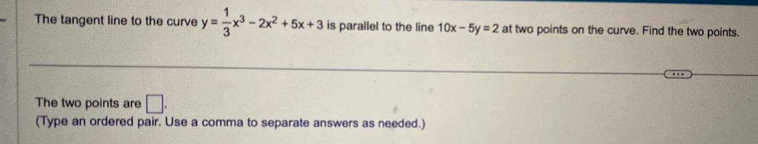 The tangent line to the curve y x 2x 5x 3 is parallel to the line 10x 5y 2 at two points on the curve Find the two points The two points are Type an ordered pair Use a comma to separate answers as needed