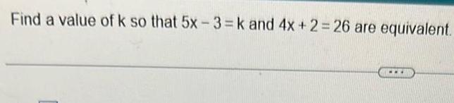 Find a value of k so that 5x 3 k and 4x 2 26 are equivalent