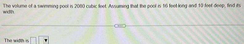The volume of a swimming pool is 2080 cubic feet Assuming that the pool is 16 feet long and 10 feet deep find its width The width is