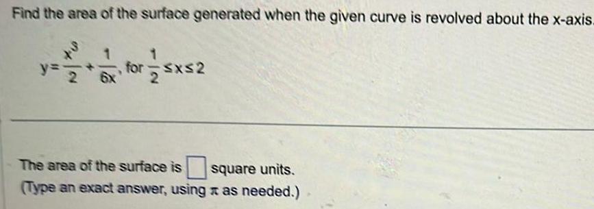 Find the area of the surface generated when the given curve is revolved about the x axis 2 for x 2 The area of the surface is square units Type an exact answer using as needed